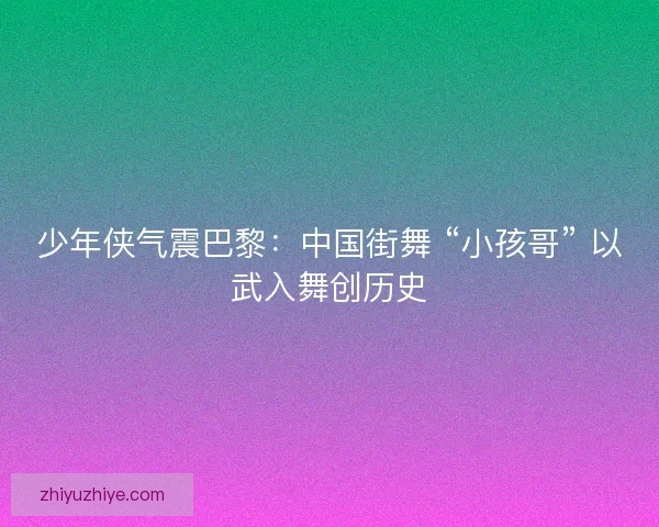 少年侠气震巴黎：中国街舞 “小孩哥” 以武入舞创历史